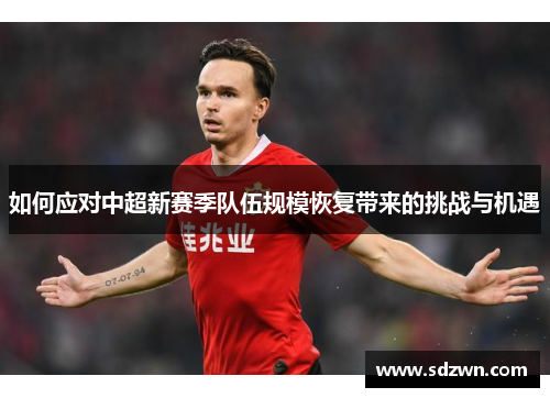 如何应对中超新赛季队伍规模恢复带来的挑战与机遇 如何应对中超新赛季队伍规模恢复带来的挑战与机遇