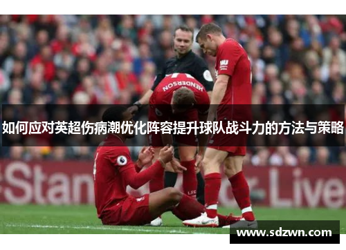 如何应对英超伤病潮优化阵容提升球队战斗力的方法与策略 如何应对英超伤病潮优化阵容提升球队战斗力的方法与策略