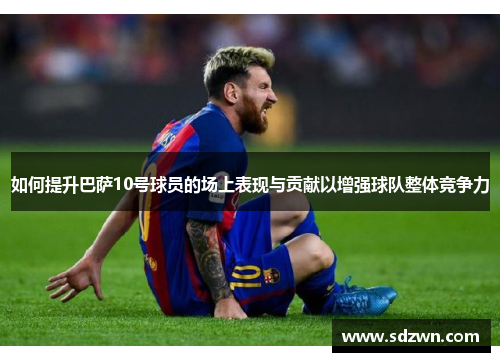 如何提升巴萨10号球员的场上表现与贡献以增强球队整体竞争力 如何提升巴萨10号球员的场上表现与贡献以增强球队整体竞争力