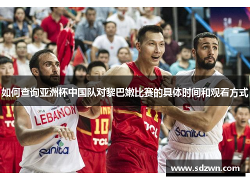 如何查询亚洲杯中国队对黎巴嫩比赛的具体时间和观看方式 如何查询亚洲杯中国队对黎巴嫩比赛的具体时间和观看方式