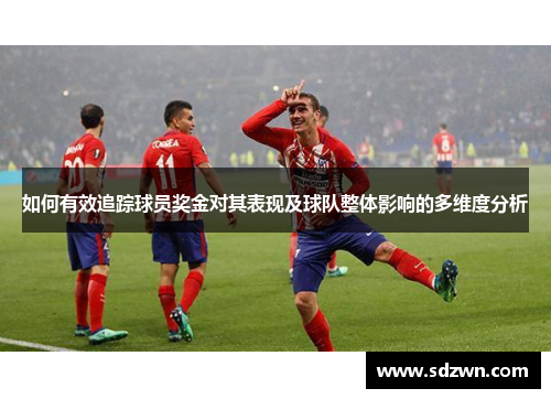 如何有效追踪球员奖金对其表现及球队整体影响的多维度分析 如何有效追踪球员奖金对其表现及球队整体影响的多维度分析