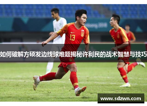 如何破解方硕发边线球难题揭秘许利民的战术智慧与技巧 如何破解方硕发边线球难题揭秘许利民的战术智慧与技巧