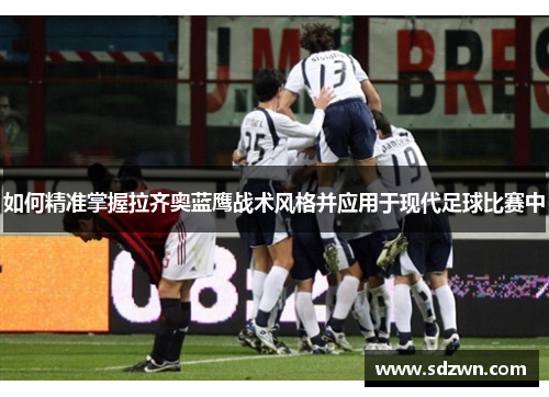 如何精准掌握拉齐奥蓝鹰战术风格并应用于现代足球比赛中