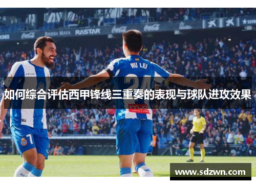 如何综合评估西甲锋线三重奏的表现与球队进攻效果