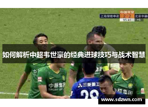 如何解析中超韦世豪的经典进球技巧与战术智慧