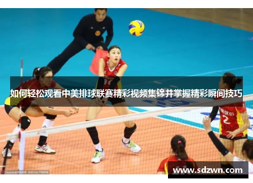 如何轻松观看中美排球联赛精彩视频集锦并掌握精彩瞬间技巧 如何轻松观看中美排球联赛精彩视频集锦并掌握精彩瞬间技巧