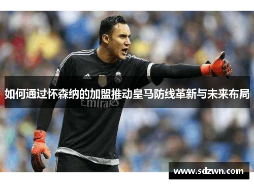 如何通过怀森纳的加盟推动皇马防线革新与未来布局 如何通过怀森纳的加盟推动皇马防线革新与未来布局