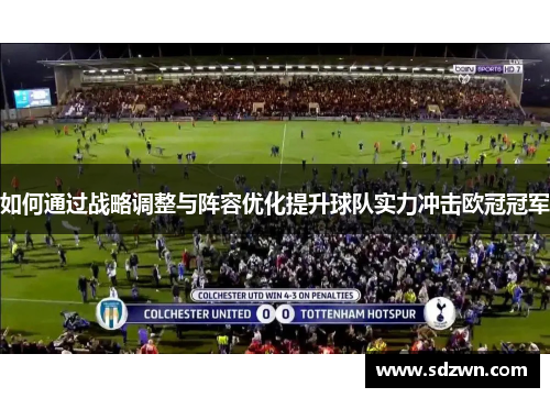 如何通过战略调整与阵容优化提升球队实力冲击欧冠冠军 如何通过战略调整与阵容优化提升球队实力冲击欧冠冠军