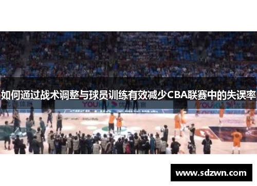如何通过战术调整与球员训练有效减少CBA联赛中的失误率 如何通过战术调整与球员训练有效减少CBA联赛中的失误率