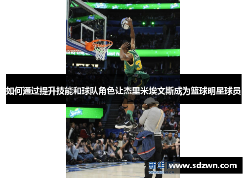 如何通过提升技能和球队角色让杰里米埃文斯成为篮球明星球员 如何通过提升技能和球队角色让杰里米埃文斯成为篮球明星球员
