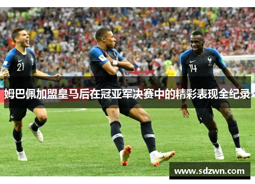 姆巴佩加盟皇马后在冠亚军决赛中的精彩表现全纪录