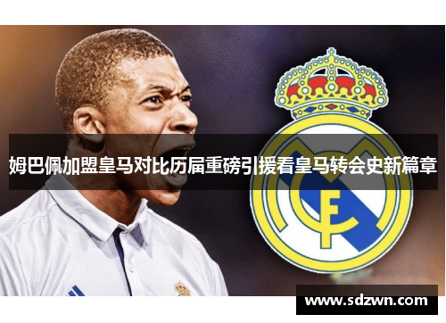 姆巴佩加盟皇马对比历届重磅引援看皇马转会史新篇章 姆巴佩加盟皇马对比历届重磅引援看皇马转会史新篇章