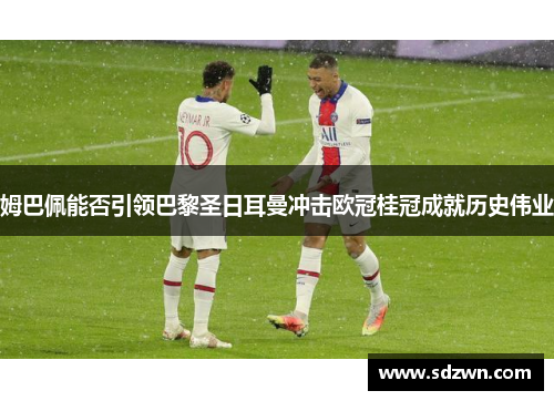 姆巴佩能否引领巴黎圣日耳曼冲击欧冠桂冠成就历史伟业