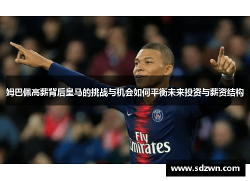 姆巴佩高薪背后皇马的挑战与机会如何平衡未来投资与薪资结构